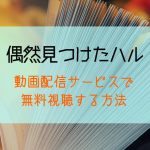 『偶然見つけたハル』無料配信はどこで見れる？NETFLIXやAmazonプライムなど動画アプリで比較